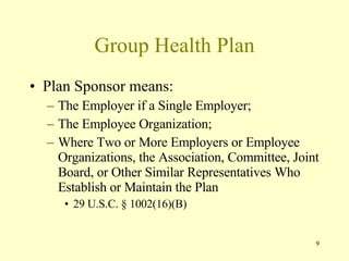 Group Health Plan Plan Sponsor means: The Employer if a Single Employer; The Employee Organization; Where Two or More Employers or Employee Organizations, the Association, Committee, Joint Board, or Other Similar Representatives Who Establish or Maintain the Plan 29 U.S.C. § 1002(16)(B) 