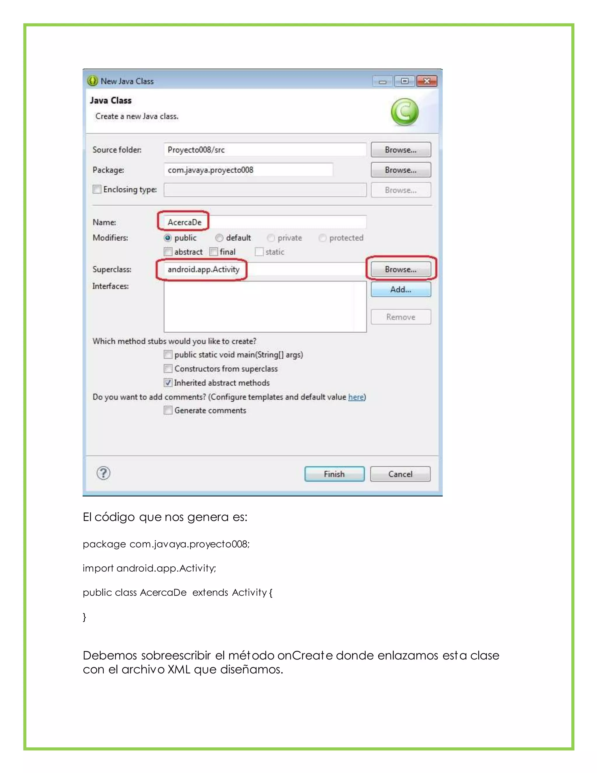 El código que nos genera es:
package com.javaya.proyecto008;
import android.app.Activity;
public class AcercaDe extends Activity {
}
Debemos sobreescribir el método onCreate donde enlazamos esta clase
con el archivo XML que diseñamos.
 