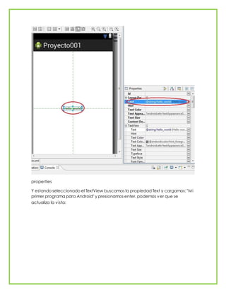 properties
Y estando seleccionado el TextView buscamos la propiedad Text y cargamos: "Mi
primer programa para Android" y presionamos enter, podemos ver que se
actualiza la vista:
 