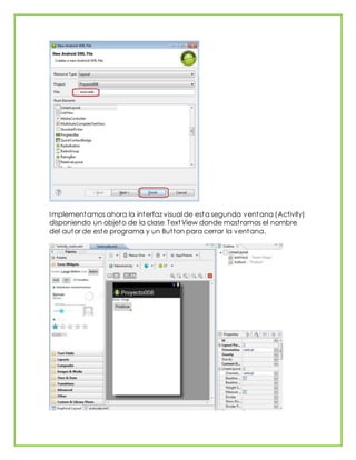 Implementamos ahora la interfaz visual de esta segunda ventana (Activity)
disponiendo un objeto de la clase TextView donde mostramos el nombre
del autor de este programa y un Button para cerrar la ventana.
 