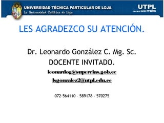 LES AGRADEZCO SU ATENCIÓN.
Dr. Leonardo González C. Mg. Sc.
DOCENTE INVITADO.
leonardog@supercias.gob.ec
lsgonzalez2@utpl.edu.ec
072-564110 – 589178 - 570275

 