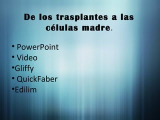 De los trasplantes a las
células madre.
• PowerPoint
• Video
•Gliffy
• QuickFaber
•Edilim
 