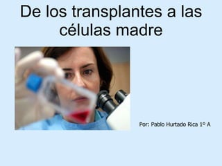 De los transplantes a las células madre Por: Pablo Hurtado Rica 1º A  