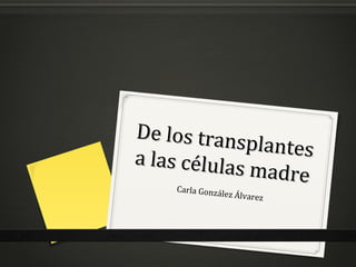 De los trans
              plantes
a las células
              madre
     Carla
       González Álv
                      arez
 
