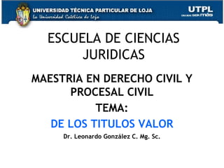 ESCUELA DE CIENCIAS
       JURIDICAS
MAESTRIA EN DERECHO CIVIL Y
      PROCESAL CIVIL
           TEMA:
   DE LOS TITULOS VALOR
     Dr. Leonardo González C. Mg. Sc.


                                        1
 