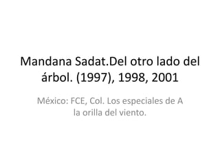 Mandana Sadat.Del otro lado del
  árbol. (1997), 1998, 2001
  México: FCE, Col. Los especiales de A
           la orilla del viento.
 
