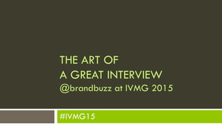 THE ART OF
A GREAT INTERVIEW
@brandbuzz at IVMG 2015
#IVMG15
 