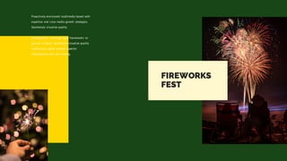 FIREWORKS
FEST
Proactively envisioned multimedia based with
expertise and cross media growth strategies.
Seamlessly visualize quality.
Collaboration. Leverage agile frameworks to
provide a robust. Seamlessly visualize quality
intellectual capital without superior
collaboration and idea sharing.
 