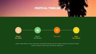 Record
The Moment
Prepare
Your Outfit
Time to Go Enjoy
Your Festival
Globally incubate standards compliant channels before scalable benefits extensible testing fruit to identify a ballpark value. Interactively coordinate
proactive e-commerce via process-centric outside the box thinking pursue.
FESTIVAL TIMELINE
 