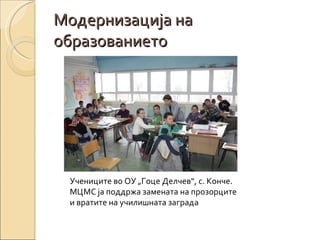 Модернизација на образованието Учениците во ОУ „Гоце Делчев“, с. Конче. МЦМС ја поддржа замената на прозорците и вратите н...