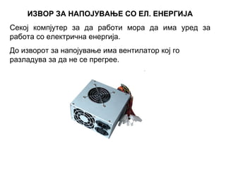 ИЗВОР ЗА НАПОЈУВАЊЕ СО ЕЛ. ЕНЕРГИЈА
Секој компјутер за да работи мора да има уред за
работа со електрична енергија.
До изворот за напојување има вентилатор кој гo
разладува за да не се прегреe.
 