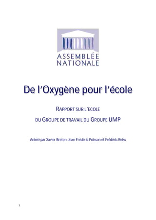 De l’Oxygène pour l’école
                      RAPPORT SUR L’ECOLE
        DU GROUPE DE TRAVAIL DU GROUPE UMP



     Animé par Xavier Breton, Jean-Frédéric Poisson et Frédéric Reiss




1
 