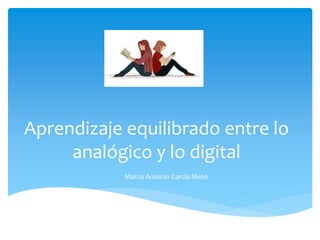 Aprendizaje equilibrado entre lo 
analógico y lo digital 
Marco Antonio García Nieto 
 