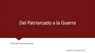 Del Patriarcado a la Guerra
El Sentido de lo Humano
Mérida, 03 de Mayo 2021
 