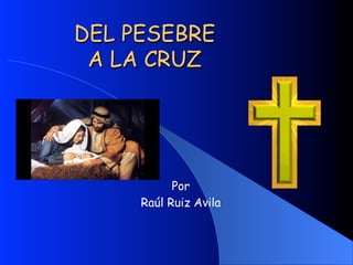 DEL PESEBRE
A LA CRUZ
Por
Raúl Ruiz Avila
 