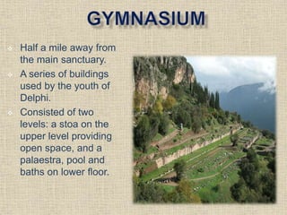  Half a mile away from
the main sanctuary.
 A series of buildings
used by the youth of
Delphi.
 Consisted of two
levels: a stoa on the
upper level providing
open space, and a
palaestra, pool and
baths on lower floor.
 