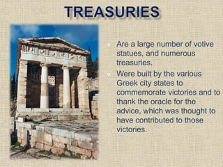  Are a large number of votive
statues, and numerous
treasuries.
 Were built by the various
Greek city states to
commemorate victories and to
thank the oracle for the
advice, which was thought to
have contributed to those
victories.
 