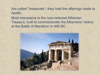  Are called "treasuries“- they held the offerings made to
Apollo.
 Most impressive is the now-restored Athenian
Treasury, built to commemorate the Athenians' victory
at the Battle of Marathon in 490 BC.
 