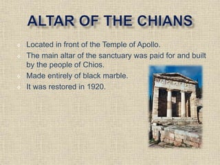  Located in front of the Temple of Apollo.
 The main altar of the sanctuary was paid for and built
by the people of Chios.
 Made entirely of black marble.
 It was restored in 1920.
 