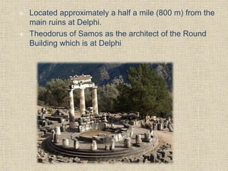  Located approximately a half a mile (800 m) from the
main ruins at Delphi.
 Theodorus of Samos as the architect of the Round
Building which is at Delphi
 