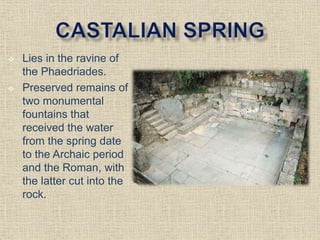 Lies in the ravine of
the Phaedriades.
 Preserved remains of
two monumental
fountains that
received the water
from the spring date
to the Archaic period
and the Roman, with
the latter cut into the
rock.
 