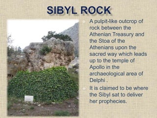  A pulpit-like outcrop of
rock between the
Athenian Treasury and
the Stoa of the
Athenians upon the
sacred way which leads
up to the temple of
Apollo in the
archaeological area of
Delphi .
 It is claimed to be where
the Sibyl sat to deliver
her prophecies.
 
