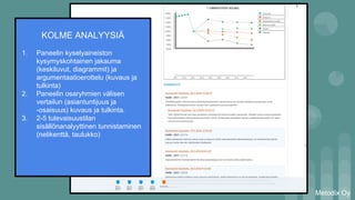 Metodix Oy
KOLME ANALYYSIÄ
1. Paneelin kyselyaineiston
kysymyskohtainen jakauma
(keskiluvut, diagrammit) ja
argumentaatioerottelu (kuvaus ja
tulkinta)
2. Paneelin osaryhmien välisen
vertailun (asiantuntijuus ja
-osaisuus) kuvaus ja tulkinta.
3. 2-5 tulevaisuustilan
sisällönanalyyttinen tunnistaminen
(nelikenttä, taulukko)
 