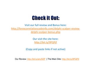 Visit our full review and Bonus here:
http://forexcorrelationcodeinfo.com/delphi-scalper-review-
                  delphi-scalper-bonus.php

                      Our visit the site here:
                       http://bit.ly/9PQPjf

              (Copy and paste links if not active)


   Our Review: http://bit.ly/anLRZP | The Main Site: http://bit.ly/9PQPjf
 