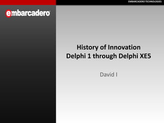 EMBARCADERO TECHNOLOGIES
EMBARCADERO TECHNOLOGIES

History of Innovation
Delphi 1 through Delphi XE5
David I

 