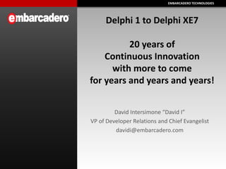 EMBARCADERO TECHNOLOGIESEMBARCADERO TECHNOLOGIES
Delphi 1 to Delphi XE7
20 years of
Continuous Innovation
with more to come
for years and years and years!
David Intersimone “David I”
VP of Developer Relations and Chief Evangelist
davidi@embarcadero.com
 
