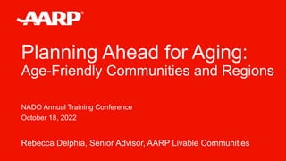 Rebecca Delphia, Senior Advisor, AARP Livable Communities
NADO Annual Training Conference
October 18, 2022
Planning Ahead for Aging:
Age-Friendly Communities and Regions
 