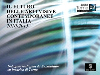 IL FUTURO
DELLE ARTI VISIVE
CONTEMPORANEE
IN ITALIA
2010-2015
Indagine realizzata da S3.Studium
su incarico di Terna
 