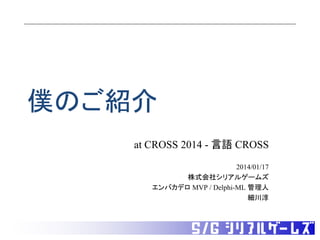 僕のご紹介
at CROSS 2014 - 言語 CROSS
2014/01/17
株式会社シリアルゲームズ
エンバカデロ MVP / Delphi-ML 管理人
細川淳

 