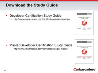 Download the Study Guide

     •  Developer Certification Study Guide
        –  http://www.embarcadero.com/certification/delphi-developer




     •  Master Developer Certification Study Guide
        –  http://www.embarcadero.com/certification/delphi-master




27
 