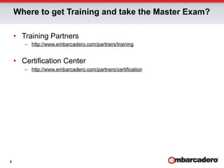 Where to get Training and take the Master Exam?

    •  Training Partners
       –  http://www.embarcadero.com/partners/training


    •  Certification Center
       –  http://www.embarcadero.com/partners/certification




9
 