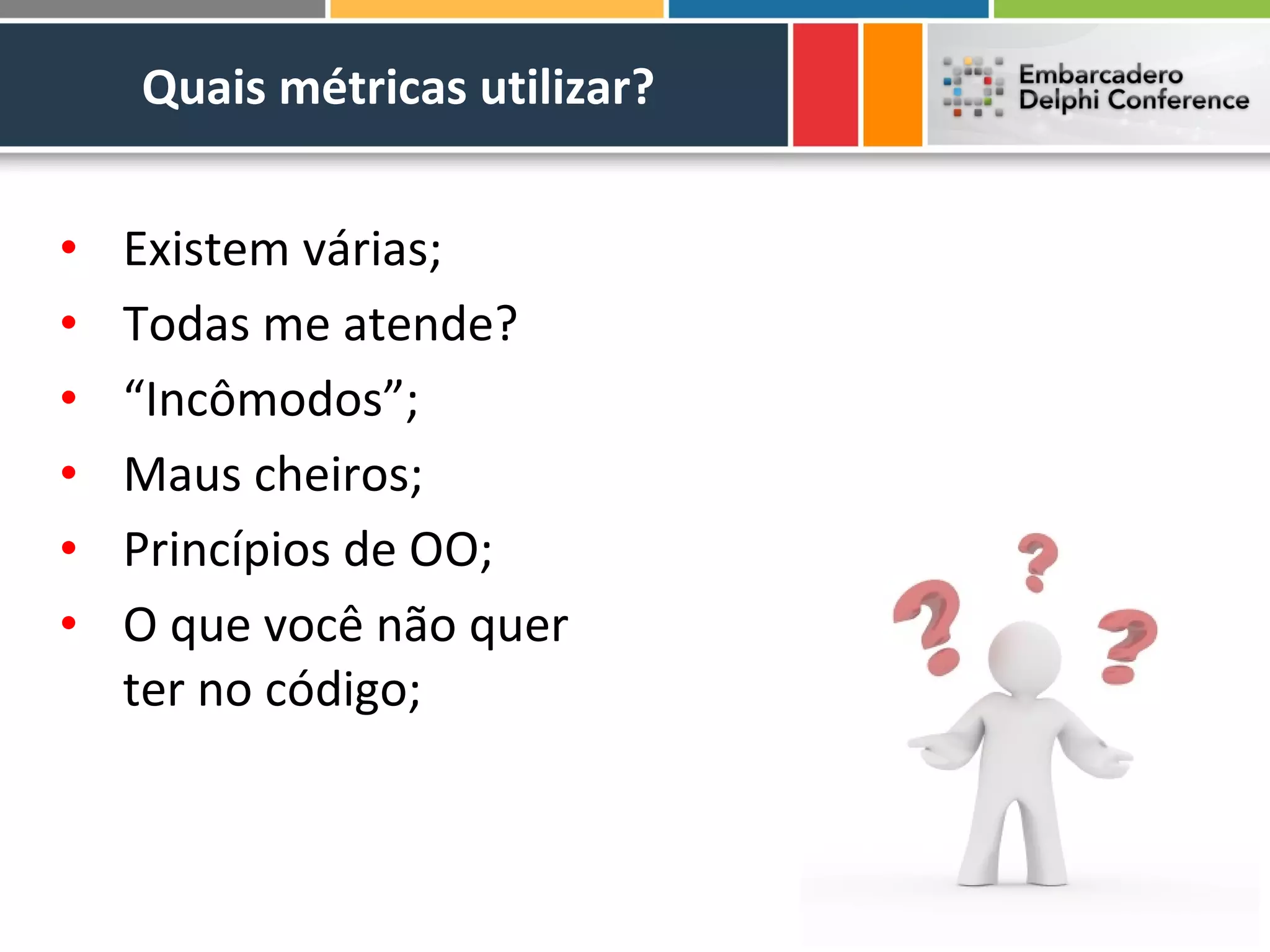Quais métricas utilizar?


•   Existem várias;
•   Todas me atende?
•   “Incômodos”;
•   Maus cheiros;
•   Princípios de OO;
•   O que você não quer
    ter no código;
 