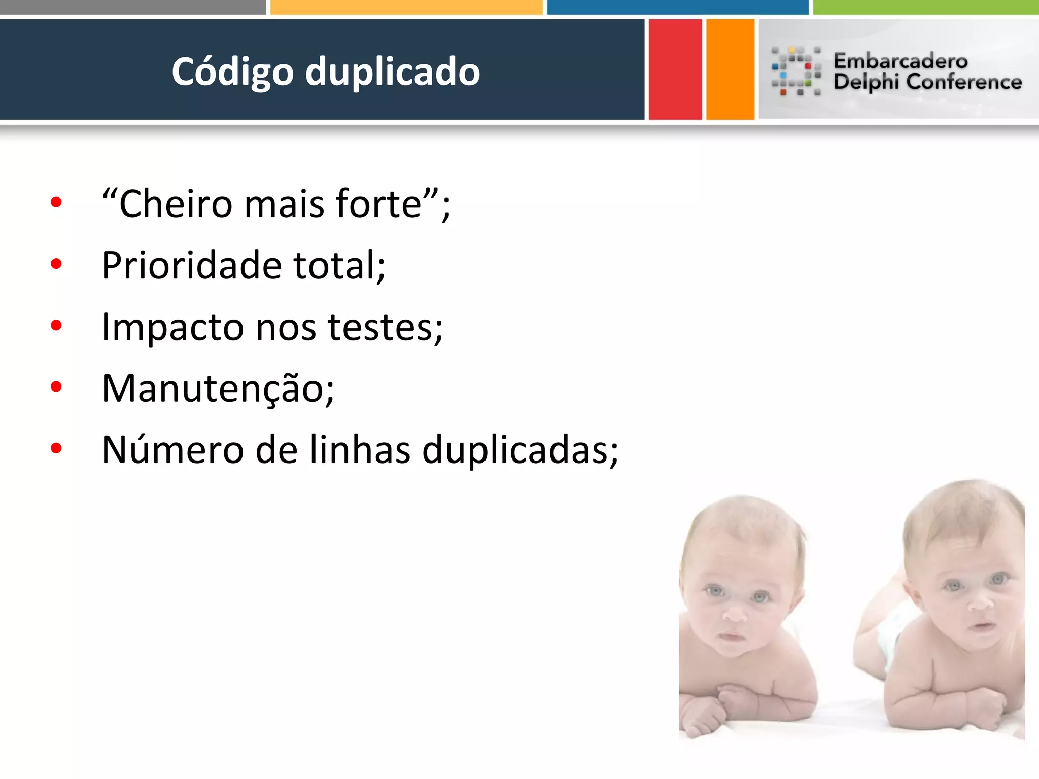 Código duplicado


•   “Cheiro mais forte”;
•   Prioridade total;
•   Impacto nos testes;
•   Manutenção;
•   Número de linhas duplicadas;
 