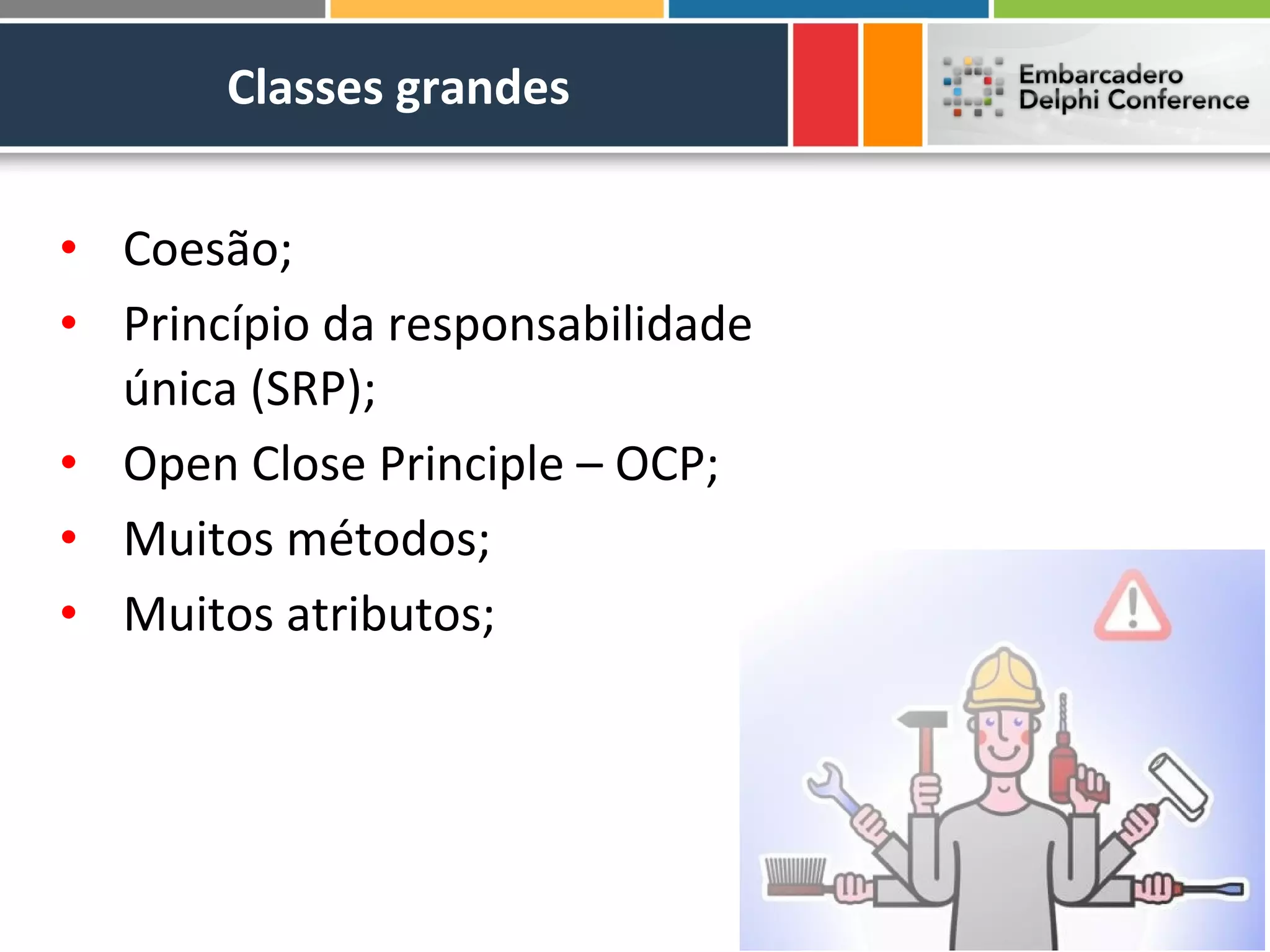 Classes grandes


• Coesão;
• Princípio da responsabilidade
  única (SRP);
• Open Close Principle – OCP;
• Muitos métodos;
• Muitos atributos;
 