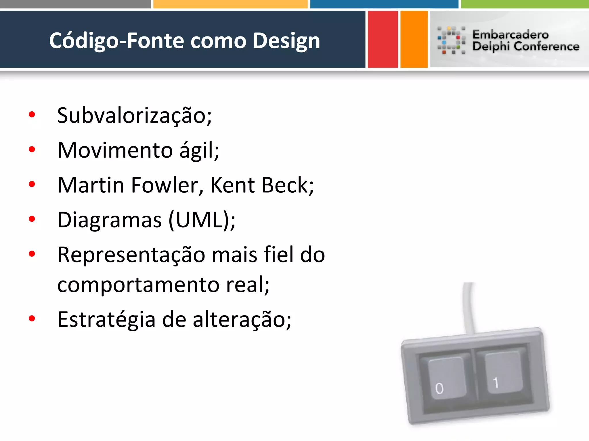 Código-Fonte como Design


• Subvalorização;
• Movimento ágil;
• Martin Fowler, Kent Beck;
• Diagramas (UML);
• Representação mais fiel do
  comportamento real;
• Estratégia de alteração;
 