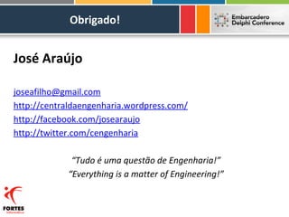 Obrigado!


José Araújo

joseafilho@gmail.com
http://centraldaengenharia.wordpress.com/
http://facebook.com/josearaujo
http://twitter.com/cengenharia

             “Tudo é uma questão de Engenharia!”
            “Everything is a matter of Engineering!”
 