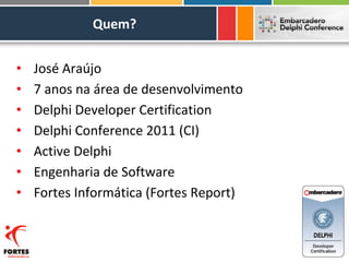 Quem?


•   José Araújo
•   7 anos na área de desenvolvimento
•   Delphi Developer Certification
•   Delphi Conference 2011 (CI)
•   Active Delphi
•   Engenharia de Software
•   Fortes Informática (Fortes Report)
 