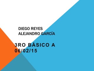 DIEGO REYES
ALEJANDRO GARCÍA
3RO BÁSICO A
06/02/15
 