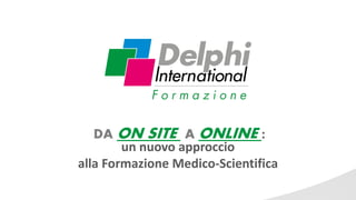 un nuovo approccio
alla Formazione Medico-Scientifica
DA ON SITE A ONLINE :
 