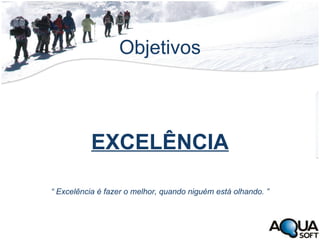 Objetivos EXCELÊNCIA “  Excelência é fazer o melhor, quando niguém está olhando. ” 