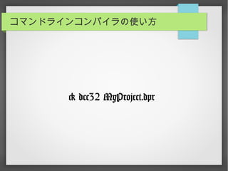 コマンドラインコンパイラの使い方
> dcc32 MyProject.dpr
 