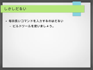 しかしだるい
● 毎回長いコマンドを入力するのはだるい
– ビルドツールを使いましょう。
 