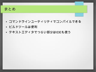 まとめ
● コマンドラインユーティリティでコンパイルできる
● ビルドツールは便利
● テキストエディタでつらい部分はIDEも使う
 
