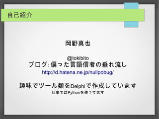 自己紹介
岡野真也
@tokibito
ブログ: 偏った言語信者の垂れ流し
http://d.hatena.ne.jp/nullpobug/
趣味でツール類をDelphiで作成しています
仕事ではPythonを使ってます
 