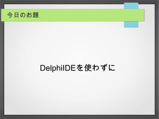 今日のお題
DelphiIDEを使わずに
 