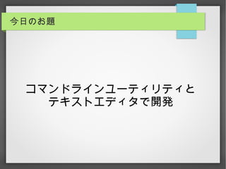 今日のお題
コマンドラインユーティリティと
テキストエディタで開発
 